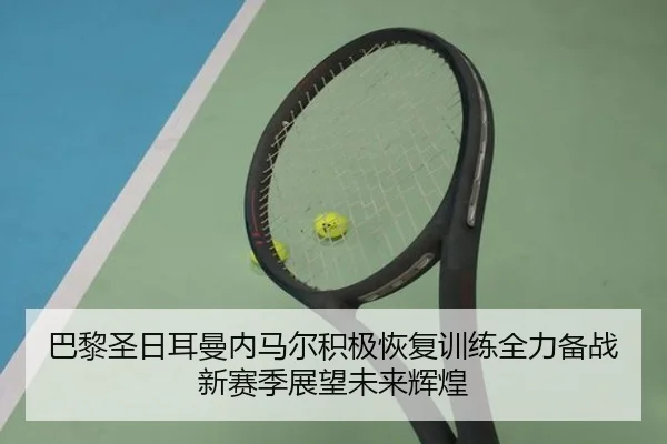 巴黎圣日耳曼内马尔积极恢复训练全力备战新赛季展望未来辉煌