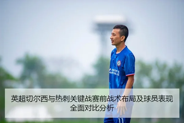 英超切尔西与热刺关键战赛前战术布局及球员表现全面对比分析