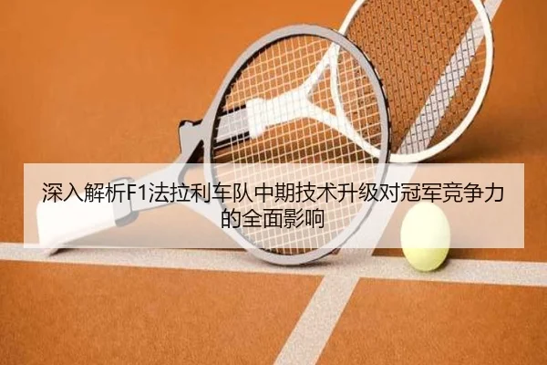 深入解析F1法拉利车队中期技术升级对冠军竞争力的全面影响